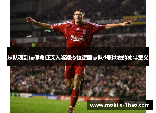从队魂到信仰象征深入解读杰拉德国家队4号球衣的独特意义 从队魂到信仰象征深入解读杰拉德国家队4号球衣的独特意义