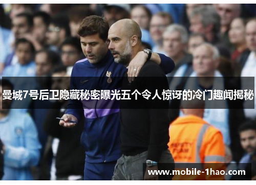 曼城7号后卫隐藏秘密曝光五个令人惊讶的冷门趣闻揭秘 曼城7号后卫隐藏秘密曝光五个令人惊讶的冷门趣闻揭秘