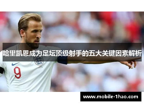 哈里凯恩成为足坛顶级射手的五大关键因素解析 哈里凯恩成为足坛顶级射手的五大关键因素解析