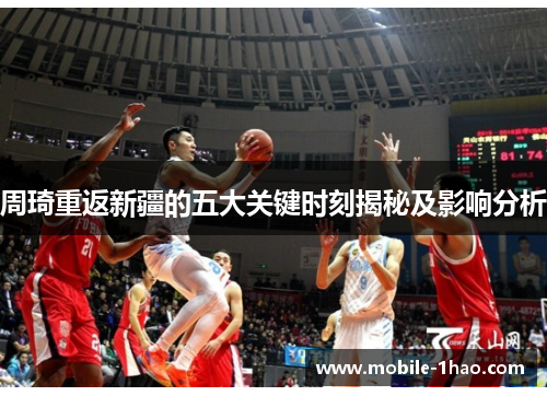 周琦重返新疆的五大关键时刻揭秘及影响分析 周琦重返新疆的五大关键时刻揭秘及影响分析