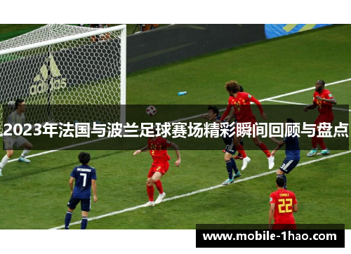 2023年法国与波兰足球赛场精彩瞬间回顾与盘点 2023年法国与波兰足球赛场精彩瞬间回顾与盘点