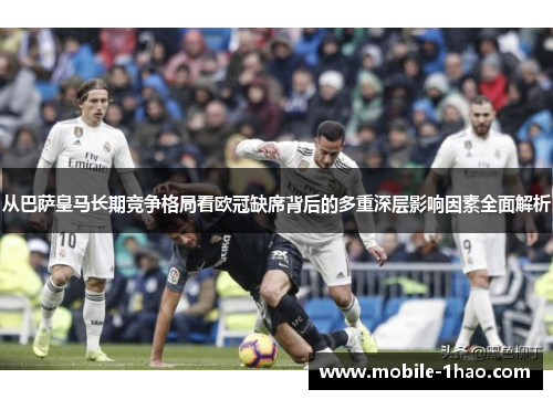 从巴萨皇马长期竞争格局看欧冠缺席背后的多重深层影响因素全面解析 从巴萨皇马长期竞争格局看欧冠缺席背后的多重深层影响因素全面解析