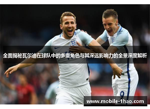 全面揭秘瓦尔迪在球队中的多重角色与其深远影响力的全景深度解析