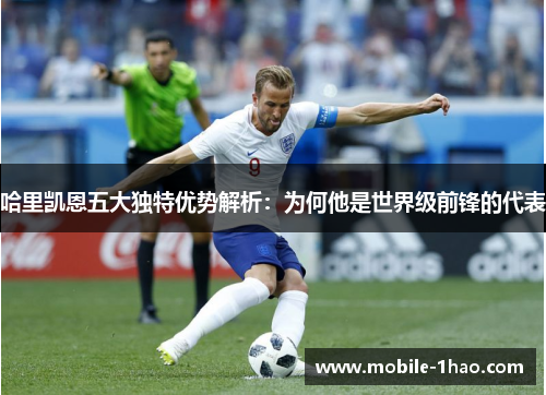 哈里凯恩五大独特优势解析:为何他是世界级前锋的代表 哈里凯恩五大独特优势解析:为何他是世界级前锋的代表