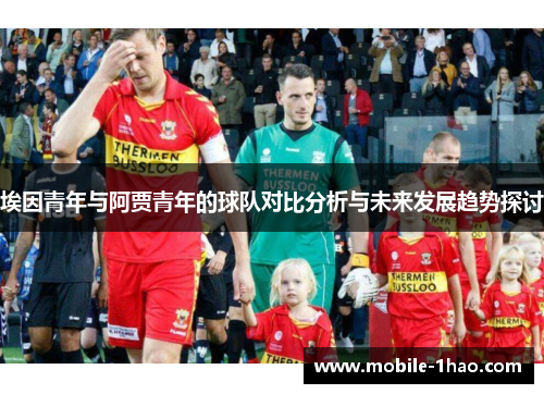 埃因青年与阿贾青年的球队对比分析与未来发展趋势探讨 埃因青年与阿贾青年的球队对比分析与未来发展趋势探讨