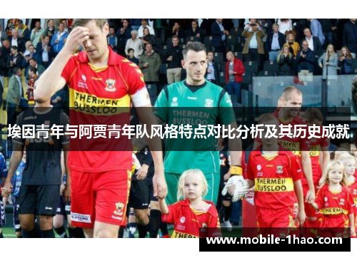 埃因青年与阿贾青年队风格特点对比分析及其历史成就 埃因青年与阿贾青年队风格特点对比分析及其历史成就