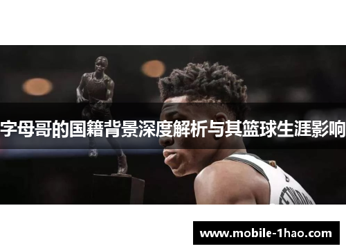 字母哥的国籍背景深度解析与其篮球生涯影响 字母哥的国籍背景深度解析与其篮球生涯影响