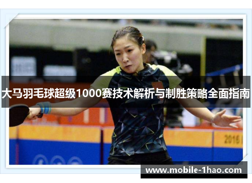 大马羽毛球超级1000赛技术解析与制胜策略全面指南 大马羽毛球超级1000赛技术解析与制胜策略全面指南
