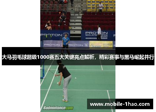 大马羽毛球超级1000赛五大关键亮点解析，精彩赛事与黑马崛起并行