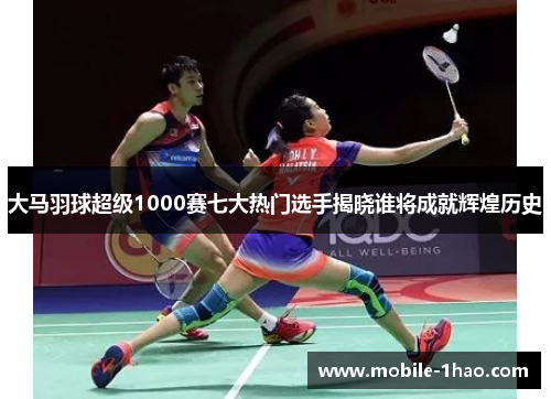 大马羽球超级1000赛七大热门选手揭晓谁将成就辉煌历史 大马羽球超级1000赛七大热门选手揭晓谁将成就辉煌历史
