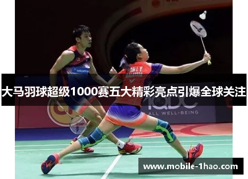 大马羽球超级1000赛五大精彩亮点引爆全球关注
