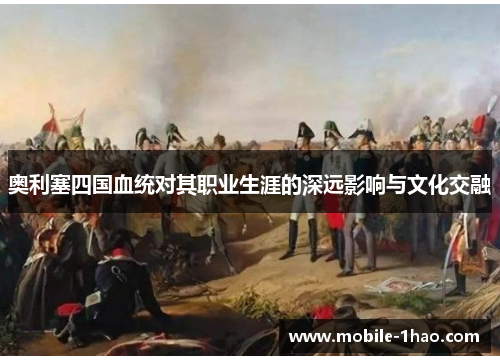 奥利塞四国血统对其职业生涯的深远影响与文化交融
