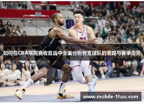 如何在CBA常规赛收官战中全面分析各支球队的表现与赛季走势 如何在CBA常规赛收官战中全面分析各支球队的表现与赛季走势
