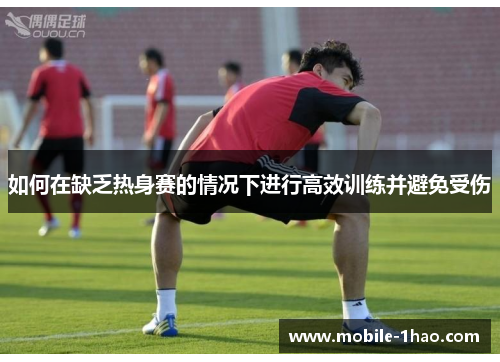 如何在缺乏热身赛的情况下进行高效训练并避免受伤