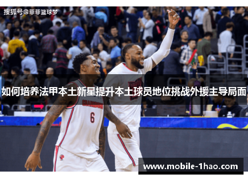 如何培养法甲本土新星提升本土球员地位挑战外援主导局面 如何培养法甲本土新星提升本土球员地位挑战外援主导局面