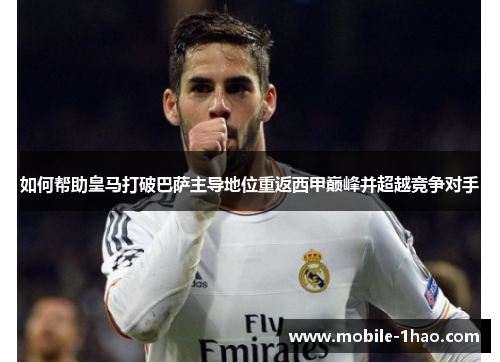 如何帮助皇马打破巴萨主导地位重返西甲巅峰并超越竞争对手 如何帮助皇马打破巴萨主导地位重返西甲巅峰并超越竞争对手