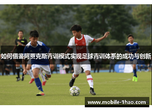 如何借鉴阿贾克斯青训模式实现足球青训体系的成功与创新 如何借鉴阿贾克斯青训模式实现足球青训体系的成功与创新