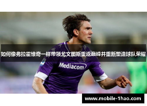 如何像弗拉霍维奇一样带领尤文图斯重返巅峰并重新塑造球队荣耀 如何像弗拉霍维奇一样带领尤文图斯重返巅峰并重新塑造球队荣耀