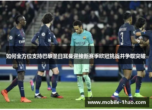 如何全方位支持巴黎圣日耳曼迎接新赛季欧冠挑战并争取突破 如何全方位支持巴黎圣日耳曼迎接新赛季欧冠挑战并争取突破