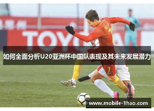 如何全面分析U20亚洲杯中国队表现及其未来发展潜力 如何全面分析U20亚洲杯中国队表现及其未来发展潜力