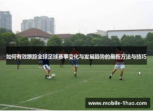 如何有效跟踪全球足球赛事变化与发展趋势的最新方法与技巧 如何有效跟踪全球足球赛事变化与发展趋势的最新方法与技巧