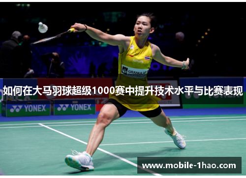 如何在大马羽球超级1000赛中提升技术水平与比赛表现