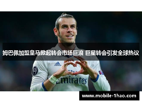 姆巴佩加盟皇马掀起转会市场巨浪 巨星转会引发全球热议