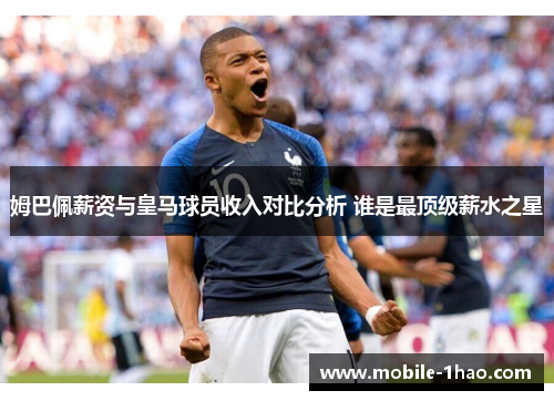 姆巴佩薪资与皇马球员收入对比分析 谁是最顶级薪水之星