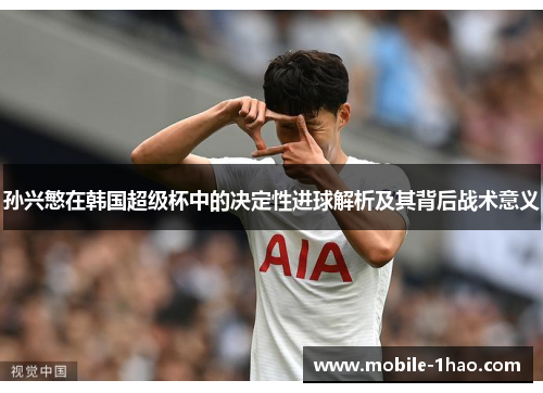 孙兴慜在韩国超级杯中的决定性进球解析及其背后战术意义