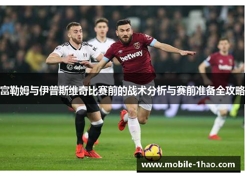 富勒姆与伊普斯维奇比赛前的战术分析与赛前准备全攻略