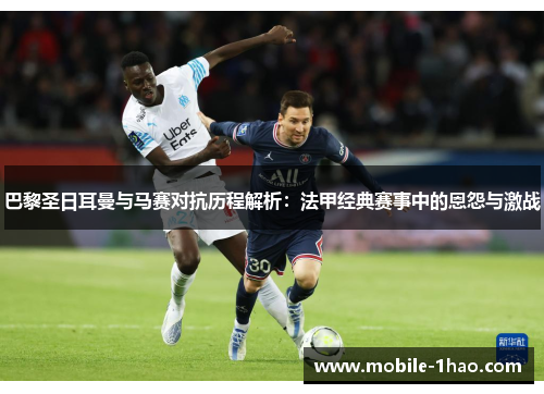 巴黎圣日耳曼与马赛对抗历程解析：法甲经典赛事中的恩怨与激战