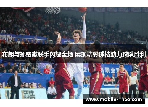 布朗与孙铭徽联手闪耀全场 展现精彩球技助力球队胜利