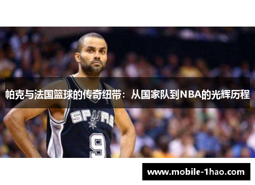 帕克与法国篮球的传奇纽带：从国家队到NBA的光辉历程