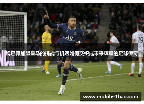 姆巴佩加盟皇马的挑战与机遇如何交织成未来辉煌的足球传奇