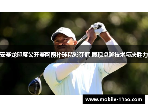 安赛龙印度公开赛网前扑球精彩夺冠 展现卓越技术与决胜力 安赛龙印度公开赛网前扑球精彩夺冠 展现卓越技术与决胜力
