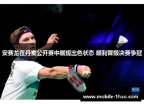 安赛龙在丹麦公开赛中展现出色状态 顺利晋级决赛争冠 安赛龙在丹麦公开赛中展现出色状态 顺利晋级决赛争冠