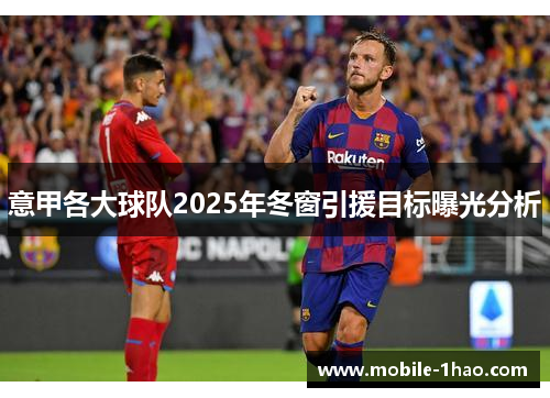 意甲各大球队2025年冬窗引援目标曝光分析 意甲各大球队2025年冬窗引援目标曝光分析