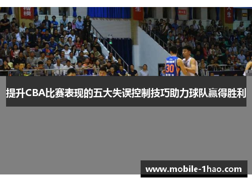 提升CBA比赛表现的五大失误控制技巧助力球队赢得胜利